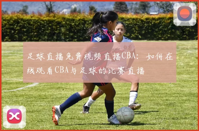 足球直播免费视频直播CBA:如何在线观看CBA与足球的比赛直播