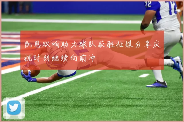凯恩双响助力球队获胜社媒分享庆祝时刻继续向前冲