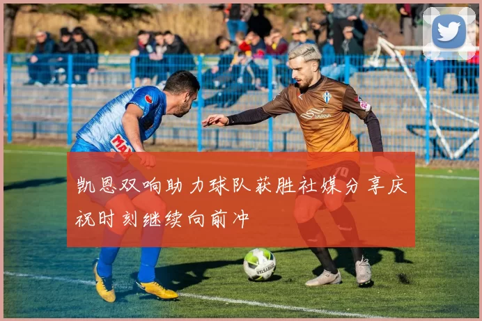 凯恩双响助力球队获胜社媒分享庆祝时刻继续向前冲
