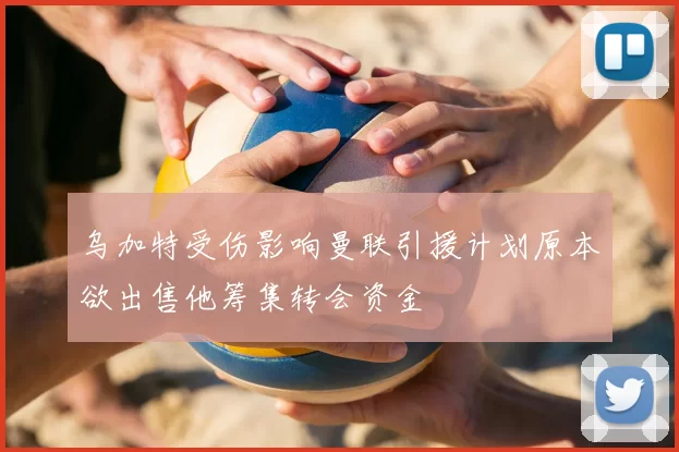 乌加特受伤影响曼联引援计划原本欲出售他筹集转会资金