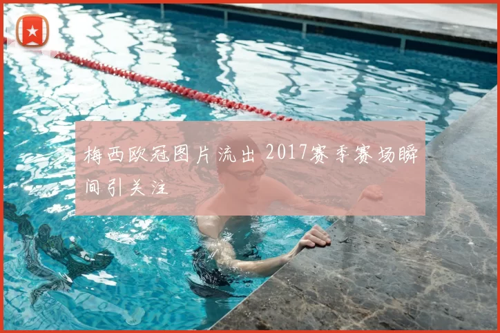 梅西欧冠图片流出 2017赛季赛场瞬间引关注