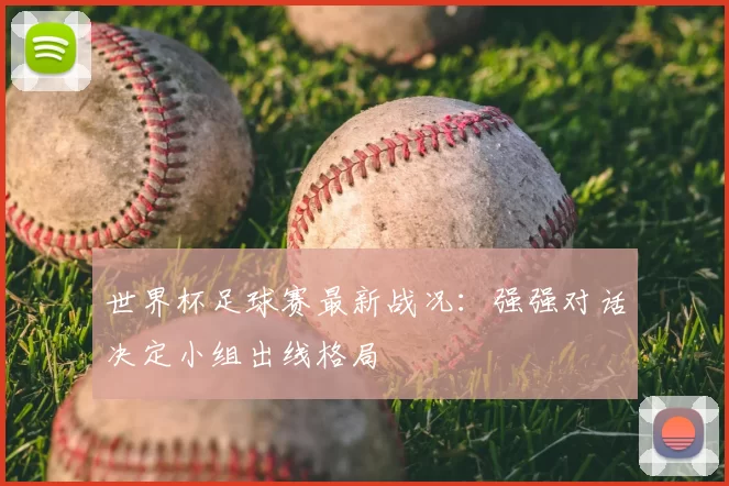 世界杯足球赛最新战况:强强对话决定小组出线格局