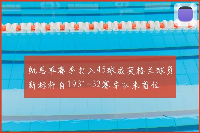 凯恩单赛季打入45球成英格兰球员新标杆自1931-32赛季以来首位