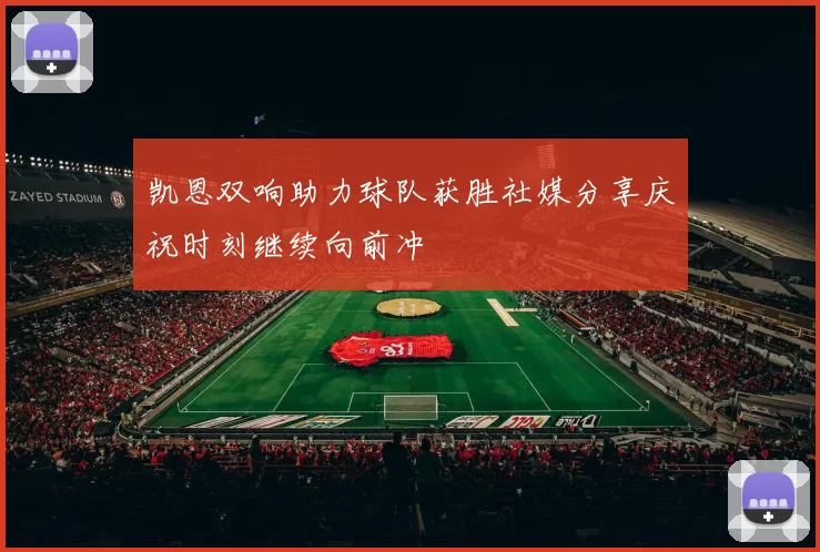 凯恩双响助力球队获胜社媒分享庆祝时刻继续向前冲