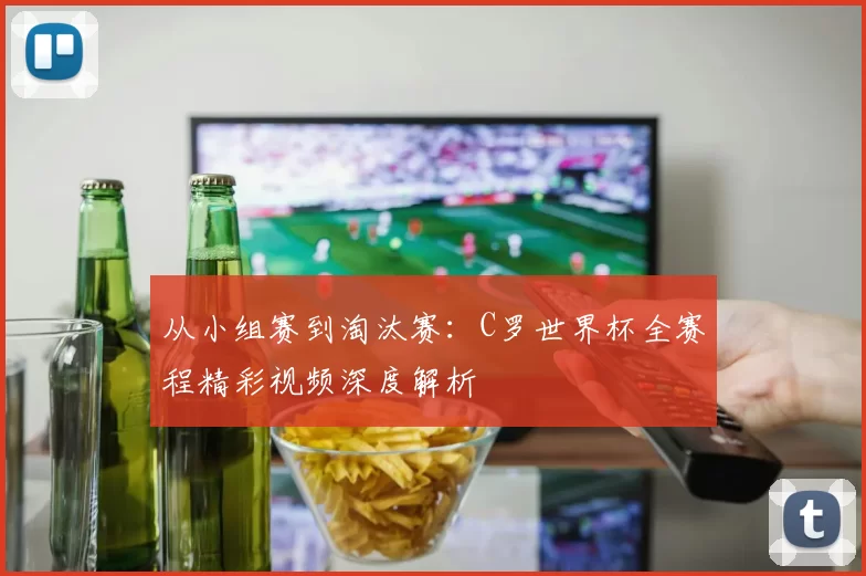 从小组赛到淘汰赛:C罗世界杯全赛程精彩视频深度解析