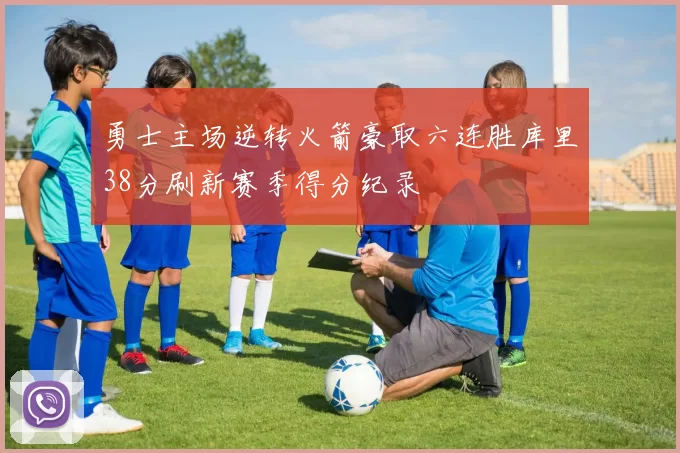 勇士主场逆转火箭豪取六连胜库里38分刷新赛季得分纪录