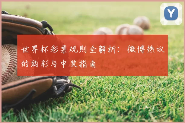 世界杯彩票规则全解析:微博热议的购彩与中奖指南
