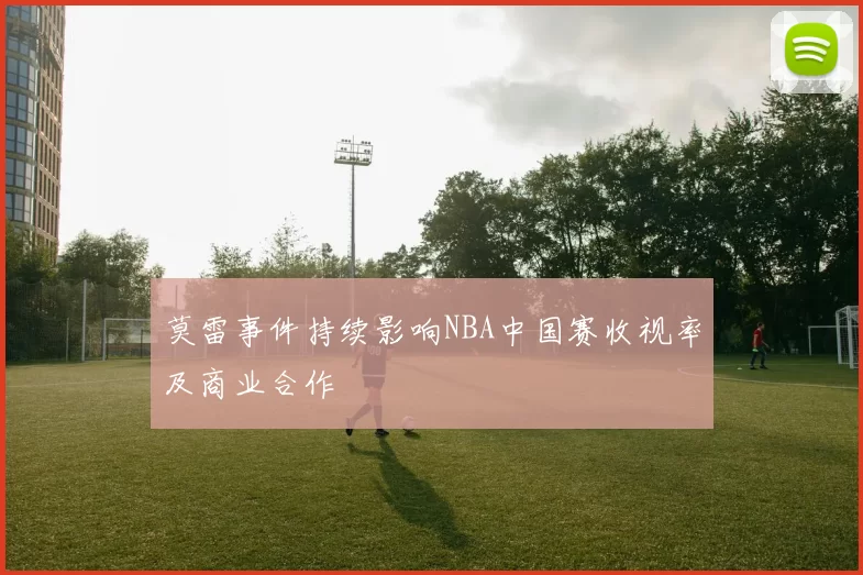 莫雷事件持续影响NBA中国赛收视率及商业合作