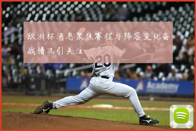 欧洲杯消息聚焦赛程与阵容变化备战情况引关注