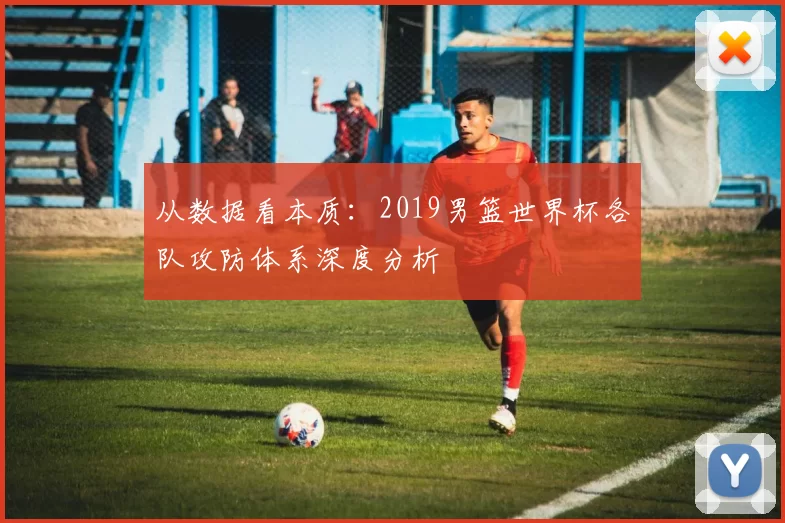 从数据看本质:2019男篮世界杯各队攻防体系深度分析