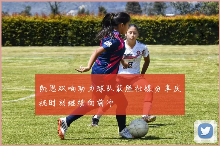 凯恩双响助力球队获胜社媒分享庆祝时刻继续向前冲