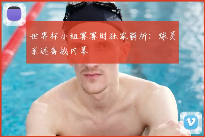 世界杯小组赛赛时独家解析：球员亲述备战内幕