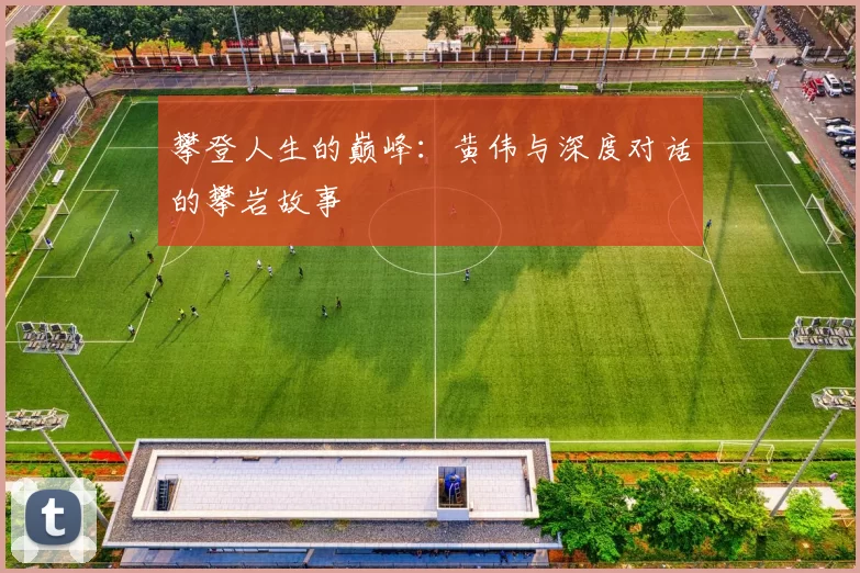 攀登人生的巅峰:黄伟与深度对话的攀岩故事