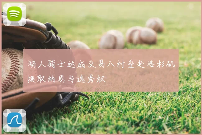 湖人骑士达成交易八村垒赴洛杉矶换取纳恩与选秀权