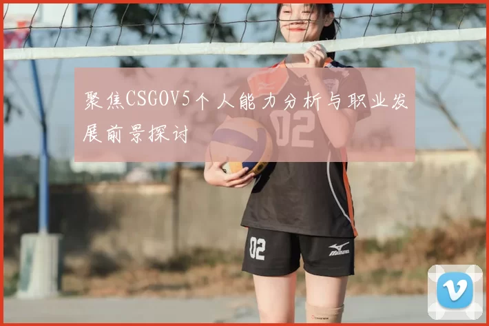 聚焦CSGOV5个人能力分析与职业发展前景探讨