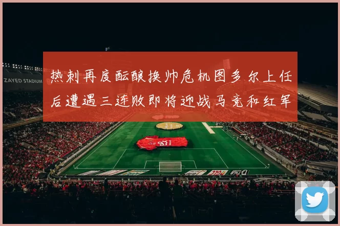 热刺再度酝酿换帅危机图多尔上任后遭遇三连败即将迎战马竞和红军
