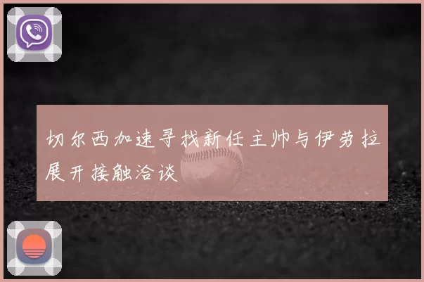 切尔西加速寻找新任主帅与伊劳拉展开接触洽谈