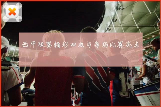 西甲联赛精彩回放与每场比赛亮点