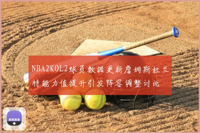 NBA2KOL2球员数据更新詹姆斯杜兰特能力值提升引发阵容调整讨论