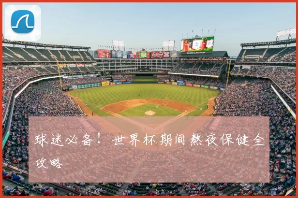 球迷必备!世界杯期间熬夜保健全攻略