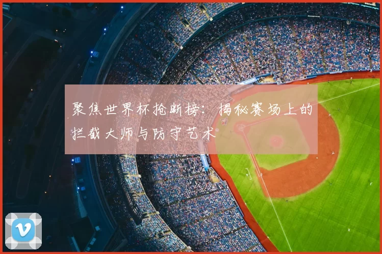 聚焦世界杯抢断榜:揭秘赛场上的拦截大师与防守艺术