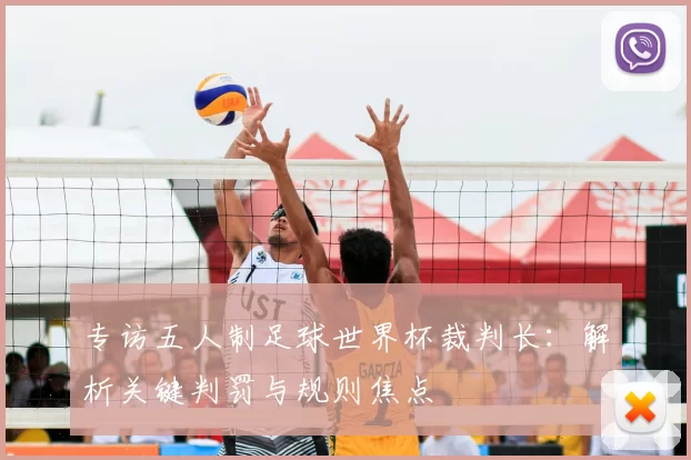 专访五人制足球世界杯裁判长:解析关键判罚与规则焦点
