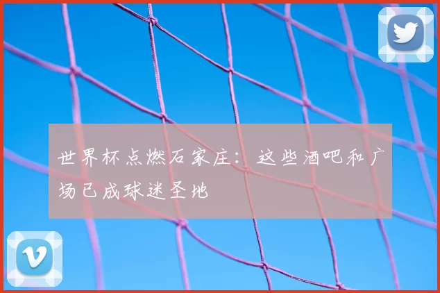 世界杯点燃石家庄:这些酒吧和广场已成球迷圣地