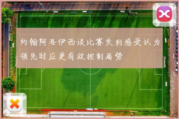 约翰阿洛伊西谈比赛失利感受认为领先时应更有效控制局势