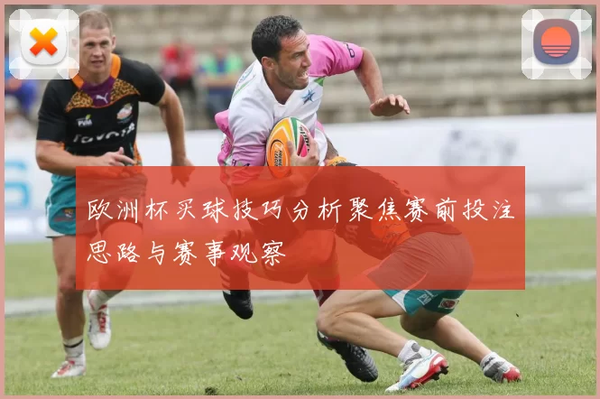 欧洲杯买球技巧分析聚焦赛前投注思路与赛事观察