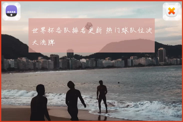 世界杯各队排名更新 热门球队位次大洗牌