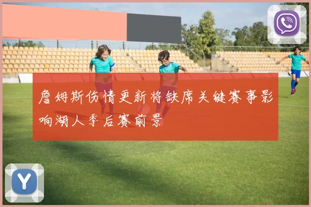 詹姆斯伤情更新将缺席关键赛事影响湖人季后赛前景