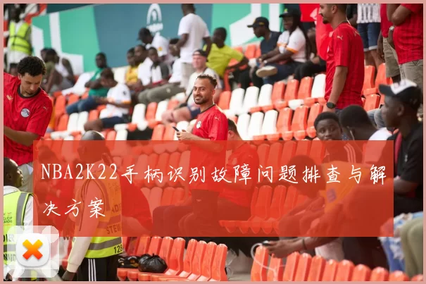 NBA2K22手柄识别故障问题排查与解决方案