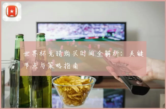 世界杯竞猜购买时间全解析:关键节点与策略指南