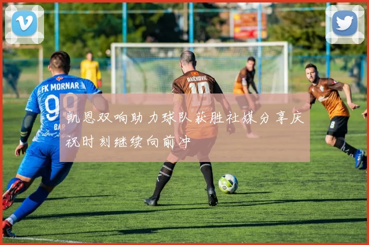 凯恩双响助力球队获胜社媒分享庆祝时刻继续向前冲