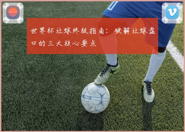 世界杯让球终极指南：破解让球盘口的三大核心要点