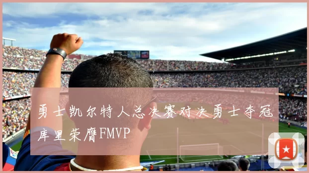 勇士凯尔特人总决赛对决勇士夺冠库里荣膺FMVP