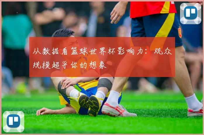 从数据看篮球世界杯影响力：观众规模超乎你的想象