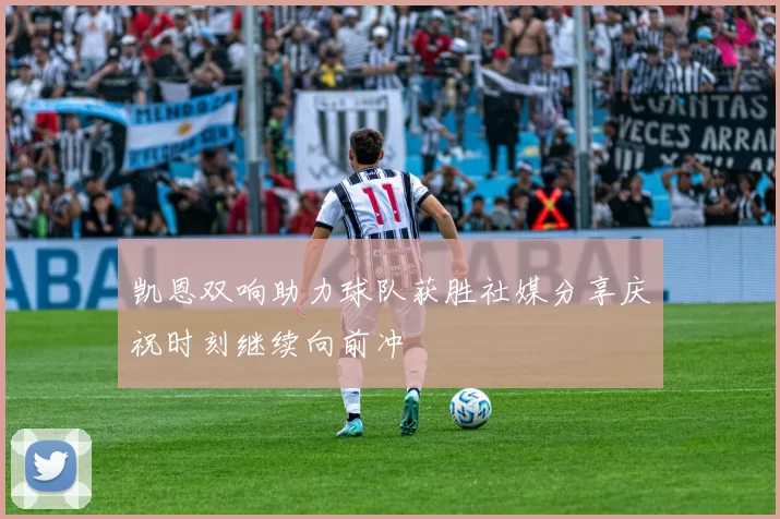凯恩双响助力球队获胜社媒分享庆祝时刻继续向前冲