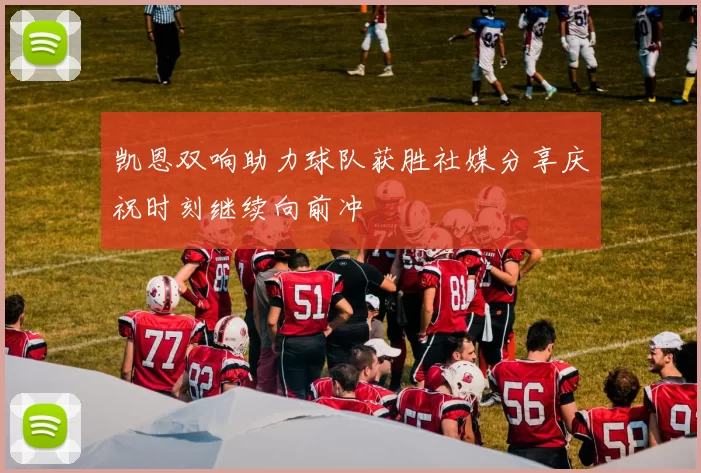 凯恩双响助力球队获胜社媒分享庆祝时刻继续向前冲