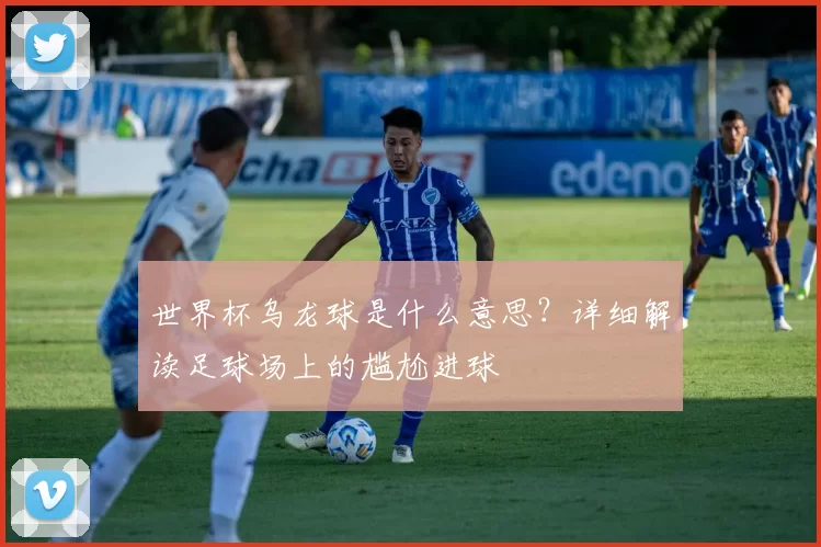 世界杯乌龙球是什么意思？详细解读足球场上的尴尬进球