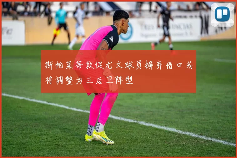 斯帕莱蒂敦促尤文球员摒弃借口或将调整为三后卫阵型