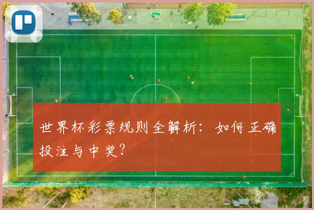 世界杯彩票规则全解析:如何正确投注与中奖?