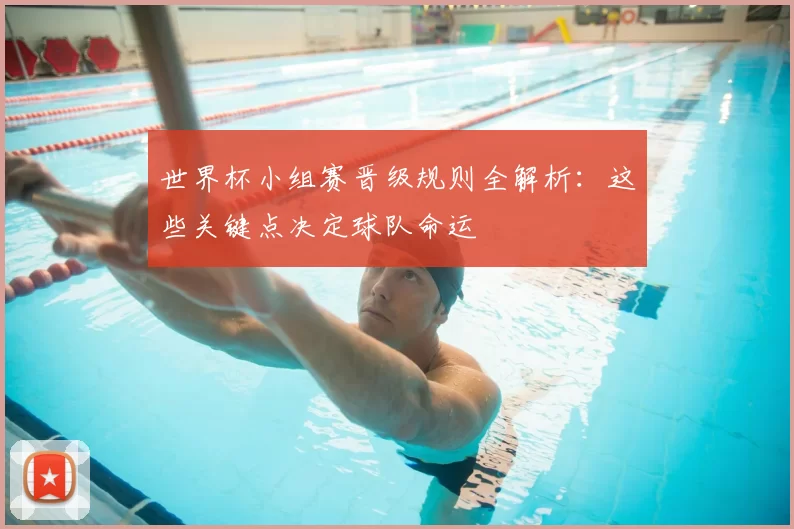 世界杯小组赛晋级规则全解析：这些关键点决定球队命运