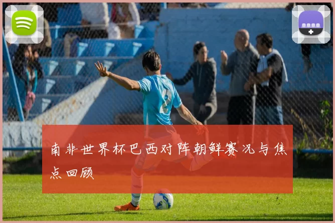 南非世界杯巴西对阵朝鲜赛况与焦点回顾