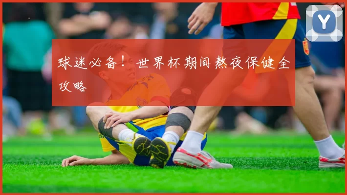 球迷必备!世界杯期间熬夜保健全攻略