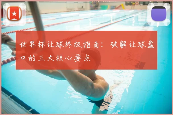 世界杯让球终极指南:破解让球盘口的三大核心要点