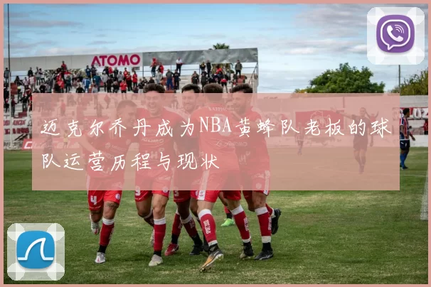 迈克尔乔丹成为NBA黄蜂队老板的球队运营历程与现状