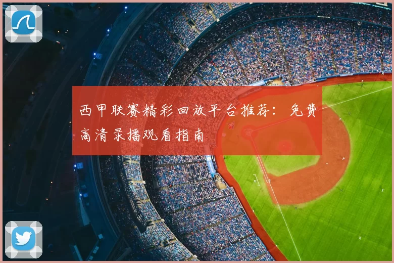 西甲联赛精彩回放平台推荐：免费高清录播观看指南
