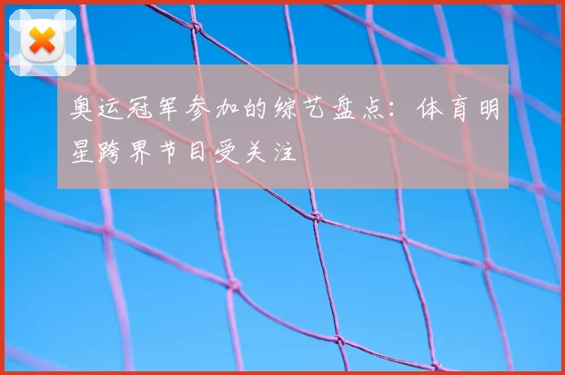 奥运冠军参加的综艺盘点:体育明星跨界节目受关注