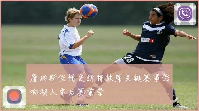 詹姆斯伤情更新将缺席关键赛事影响湖人季后赛前景